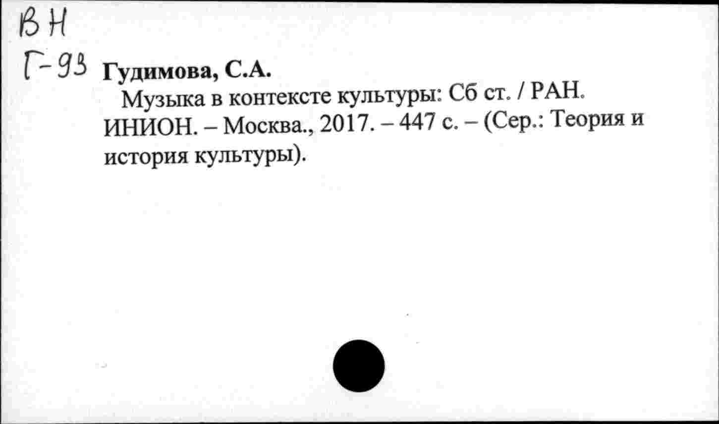 ﻿6Н
Г~~3^> Гудимова, С.А.
Музыка в контексте культуры: Сб ст. / РАН.
ИНИОН. - Москва., 2017. - 447 с. - (Сер.: Теория и история культуры).